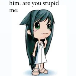 him: are u stupid | me: